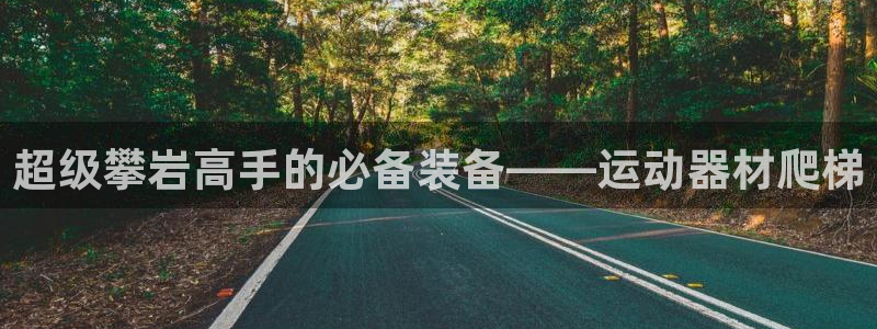 意昂体育4招商电话地址：超级攀岩高手的必备装备——运