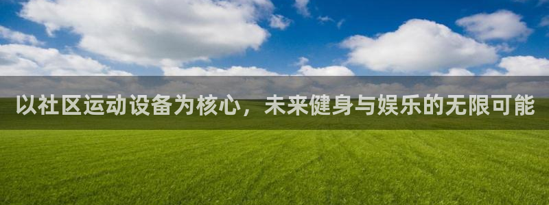 意昂4集团官网首页网址：以社区运动设备为核心，未来健