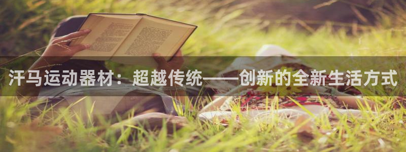 意昂体育4注册：汗马运动器材：超越传统——创新的全新
