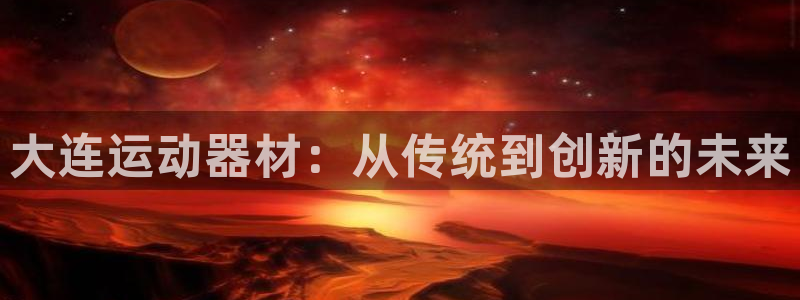 意昂体育4平台APP：大连运动器材：从传统到创新的未