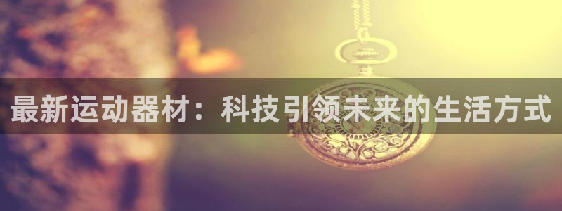 意昂4娱乐网站：最新运动器材：科技引领未来的生活方式