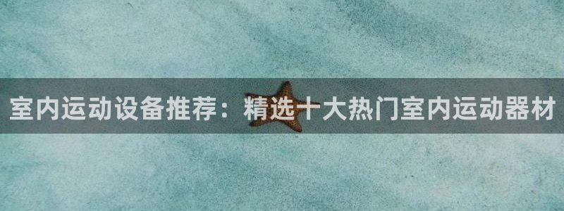 意昂集团官网：室内运动设备推荐：精选十大热门室内运动