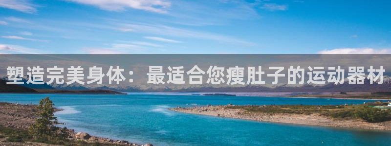 意昂4娱乐：塑造完美身体：最适合您瘦肚子的运动器材