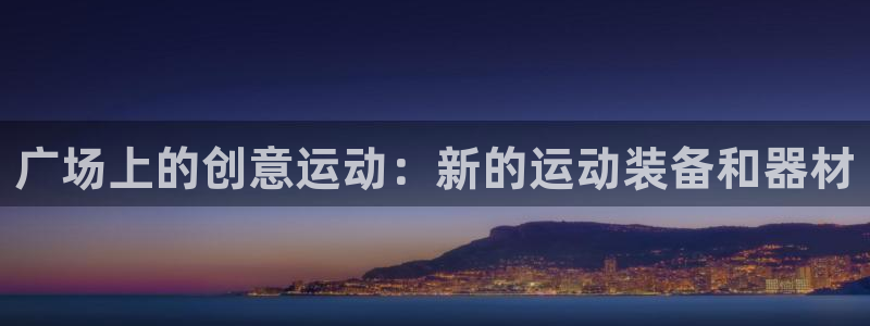 意昂体育4联系电话：广场上的创意运动：新的运动装备和器材