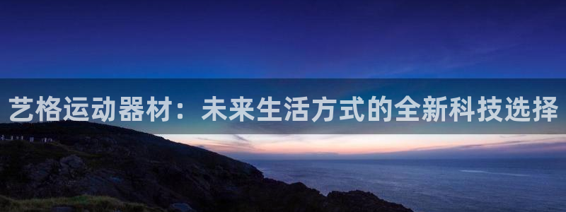 意昂体育4招商电话地址查询：艺格运动器材：未来生活方式的全新