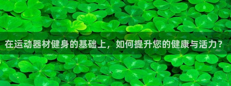 意昂4娱乐：在运动器材健身的基础上，如何提升您的健康