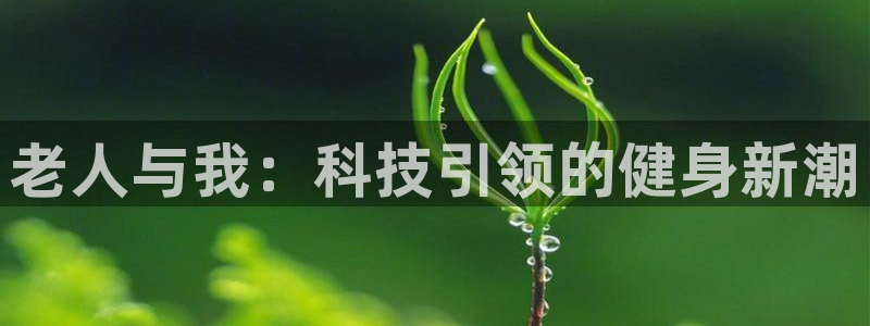 意昂体育4联系电话：老人与我：科技引领的健身新潮