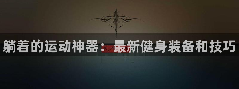意昂4娱乐首页官网下载：躺着的运动神器：最新健身装备
