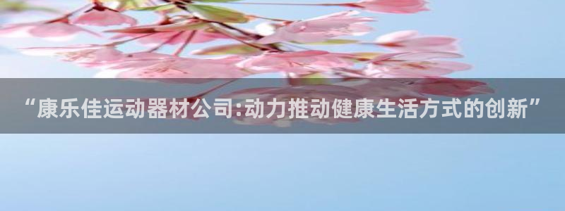 意昂4代理：“康乐佳运动器材公司:动力推动健康生活方