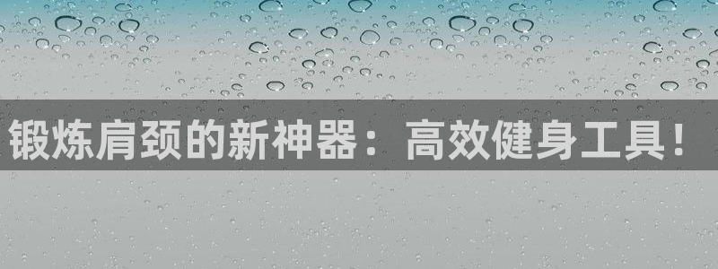 意昂体育4平台是正规平台吗安全吗：锻炼肩颈的新神器：