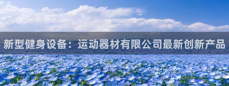 意昂4娱乐代理怎么样：新型健身设备：运动器材有限公司