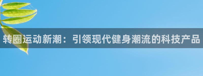 意昂体育4平台假的吗是真的吗：转圈运动新潮：引领现代
