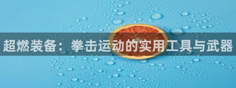 意昂4集团官网首页网址：超燃装备：拳击运动的实用工具