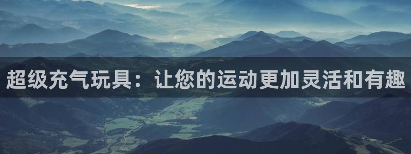 意昂体育4联系电话：超级充气玩具：让您的运动更加灵活