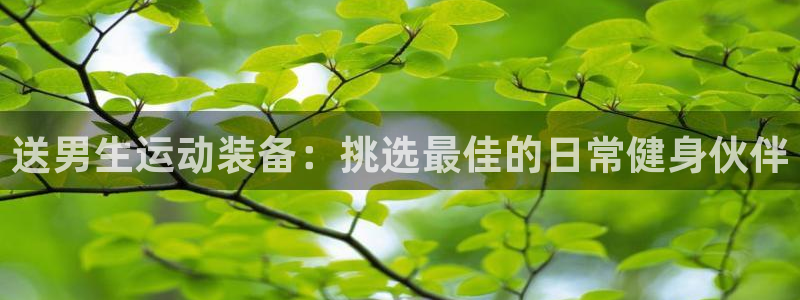 意昂体育4招商电话：送男生运动装备：挑选最佳的日常健