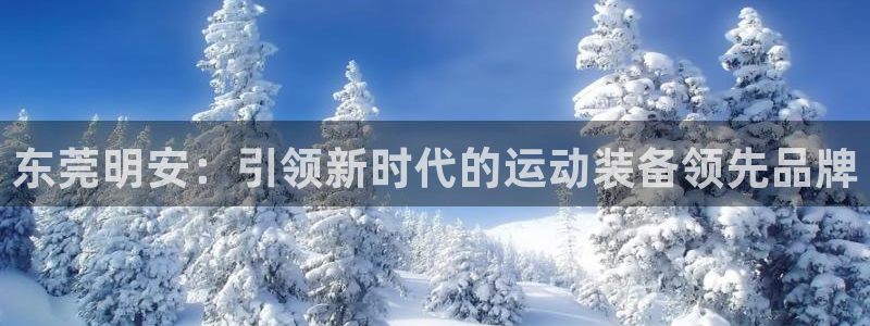 意昂体育4招商电话号码查询是多少：东莞明安：引领新时
