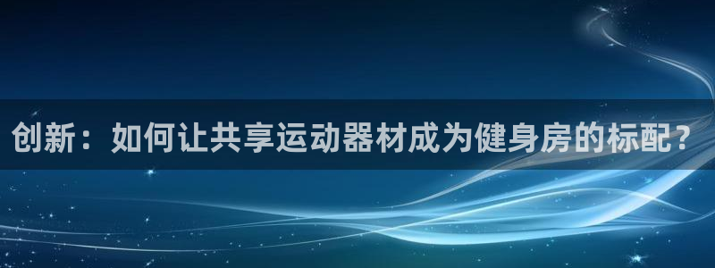 意昂4娱乐：创新：如何让共享运动器材成为健身房的标配