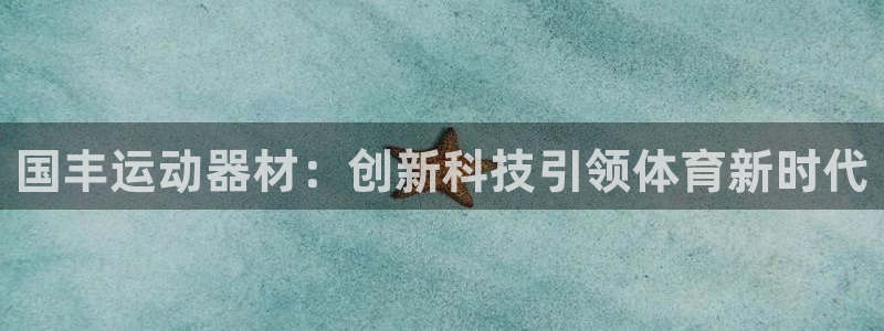 意昂4娱乐首页网站大全：国丰运动器材：创新科技引领体