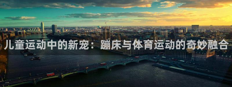 意昂4集团官网首页：儿童运动中的新宠：蹦床与体育运动